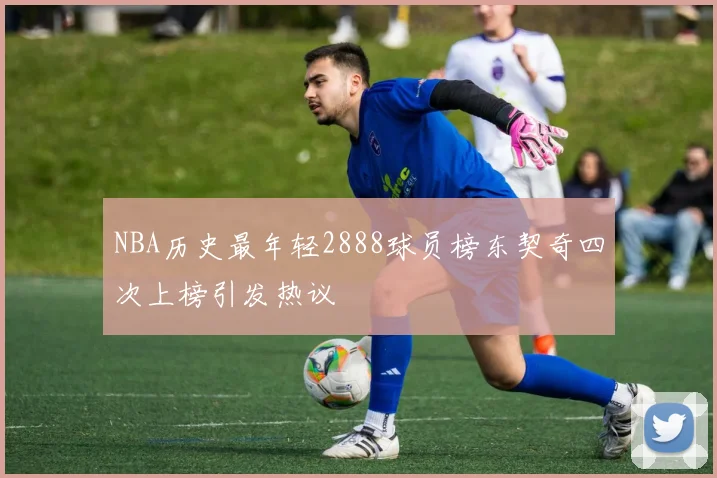 NBA历史最年轻2888球员榜东契奇四次上榜引发热议