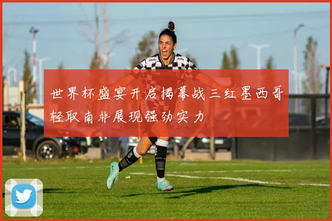 世界杯盛宴开启揭幕战三红墨西哥轻取南非展现强劲实力