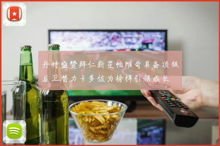 丹特盛赞拜仁新星帕维奇具备顶级后卫潜力卡多佐为榜样引领成长