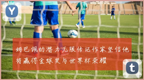姆巴佩的潜力无限传记作家坚信他将赢得金球奖与世界杯荣耀