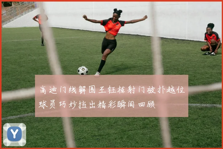 高迪门线解围王钰栋射门被扑越位球员巧妙挡出精彩瞬间回顾