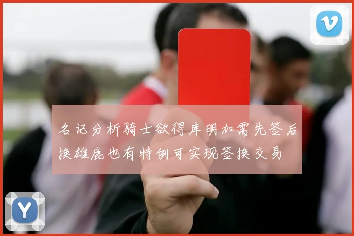 名记分析骑士欲得库明加需先签后换雄鹿也有特例可实现签换交易