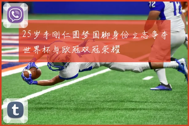25岁李刚仁圆梦国脚身份立志争夺世界杯与欧冠双冠荣耀