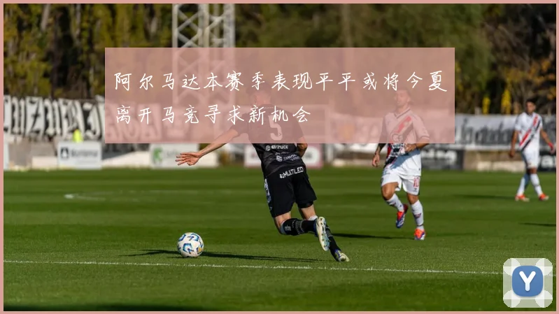 阿尔马达本赛季表现平平或将今夏离开马竞寻求新机会