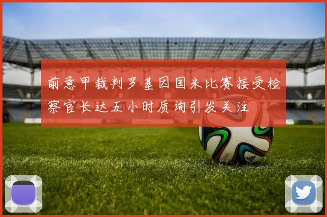 前意甲裁判罗基因国米比赛接受检察官长达五小时质询引发关注