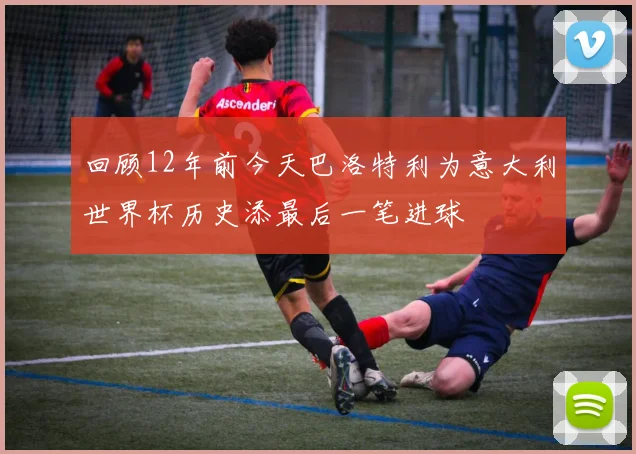 回顾12年前今天巴洛特利为意大利世界杯历史添最后一笔进球