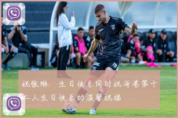 祝张琳芃生日快乐同时祝海港第十二人生日快乐的温馨祝福