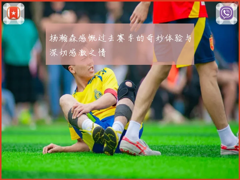 杨瀚森感慨过去赛季的奇妙体验与深切感激之情