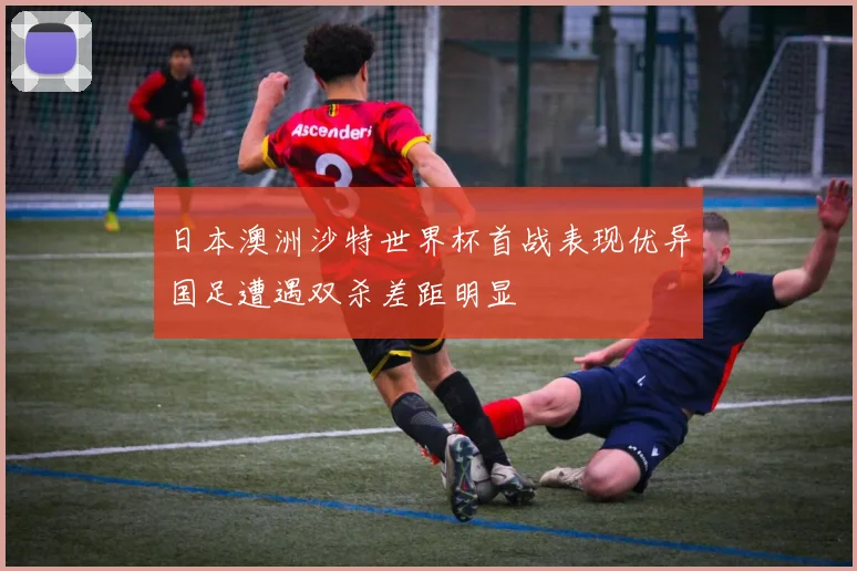 日本澳洲沙特世界杯首战表现优异国足遭遇双杀差距明显