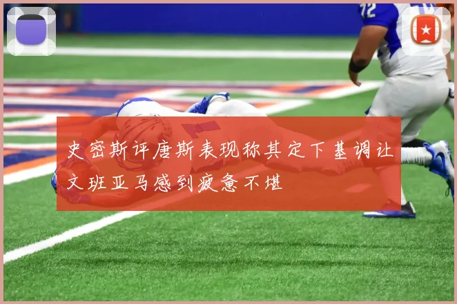 史密斯评唐斯表现称其定下基调让文班亚马感到疲惫不堪