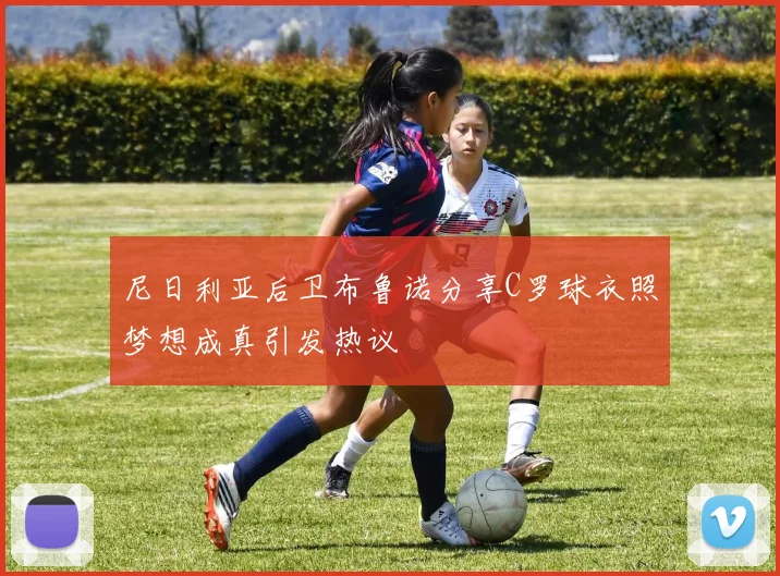 尼日利亚后卫布鲁诺分享C罗球衣照梦想成真引发热议