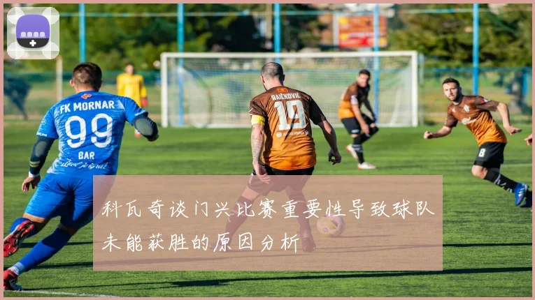 科瓦奇谈门兴比赛重要性导致球队未能获胜的原因分析