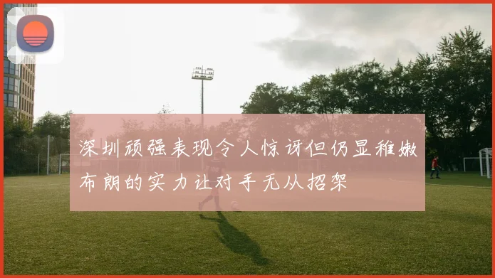 深圳顽强表现令人惊讶但仍显稚嫩布朗的实力让对手无从招架