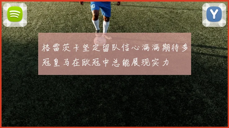 格雷茨卡坚定留队信心满满期待多冠皇马在欧冠中总能展现实力