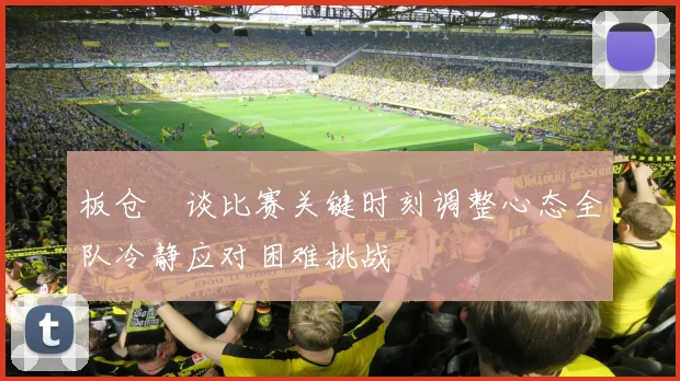 板仓滉谈比赛关键时刻调整心态全队冷静应对困难挑战