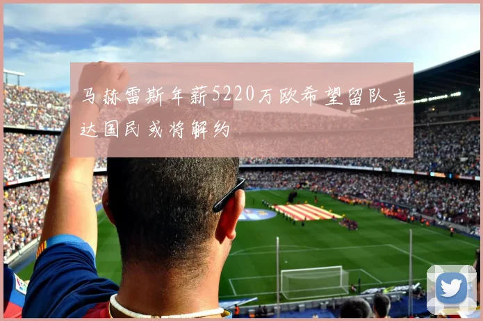 马赫雷斯年薪5220万欧希望留队吉达国民或将解约