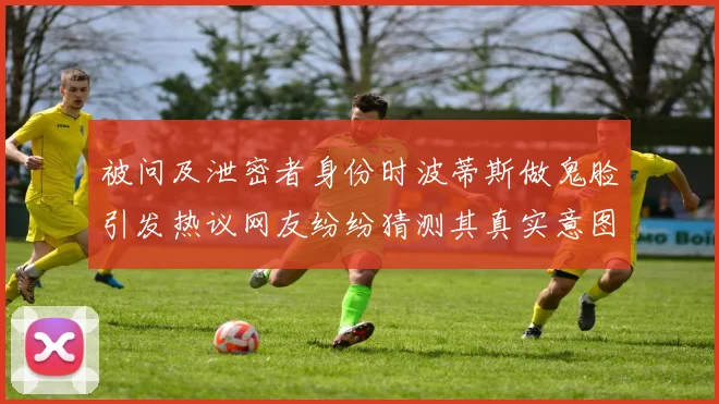 被问及泄密者身份时波蒂斯做鬼脸引发热议网友纷纷猜测其真实意图