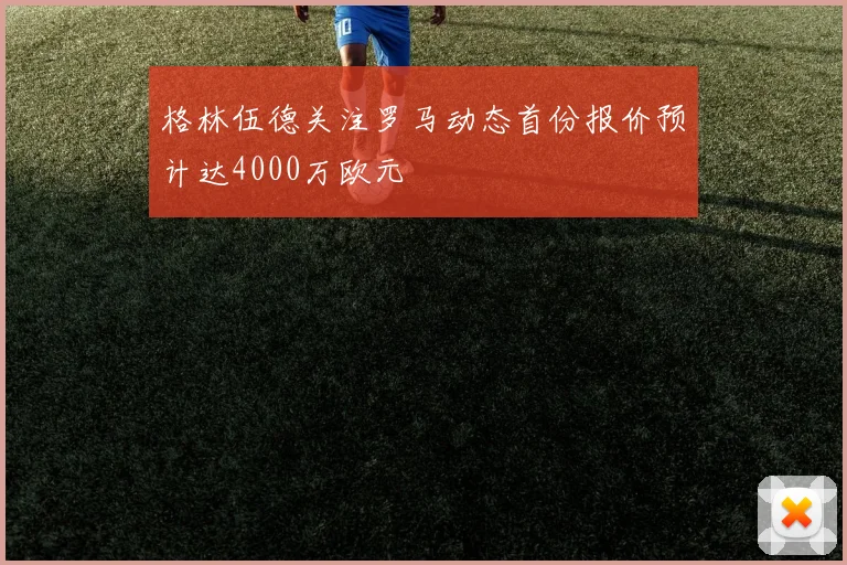 格林伍德关注罗马动态首份报价预计达4000万欧元