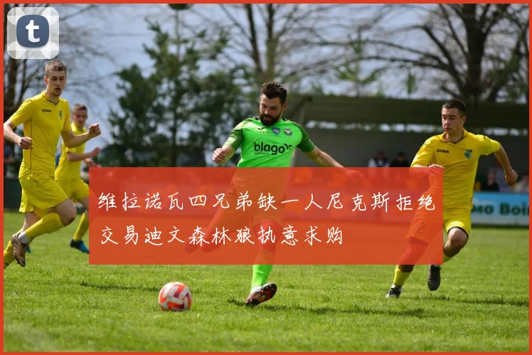 维拉诺瓦四兄弟缺一人尼克斯拒绝交易迪文森林狼执意求购