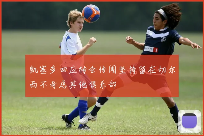 凯塞多回应转会传闻坚持留在切尔西不考虑其他俱乐部