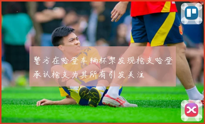 警方在哈登车辆杯架发现枪支哈登承认枪支为其所有引发关注