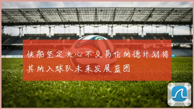 快船坚定决心不交易伦纳德计划将其纳入球队未来发展蓝图