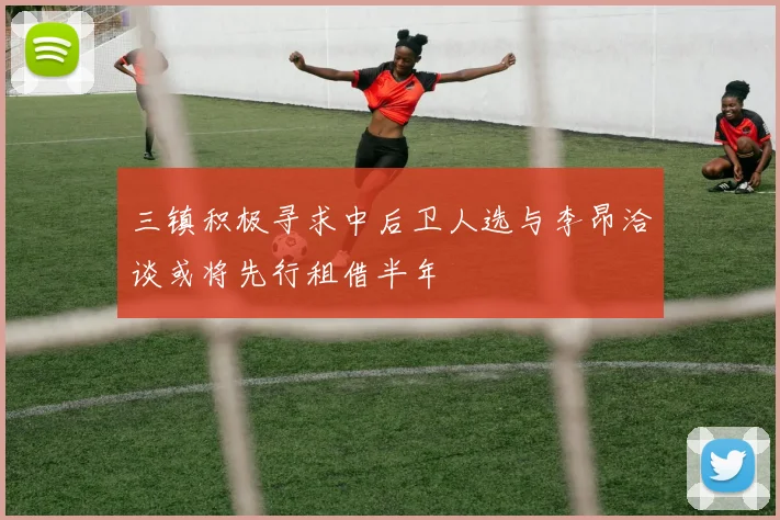 三镇积极寻求中后卫人选与李昂洽谈或将先行租借半年
