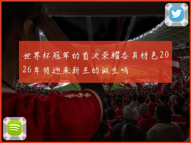 世界杯冠军的首次荣耀各具特色2026年将迎来新王的诞生吗