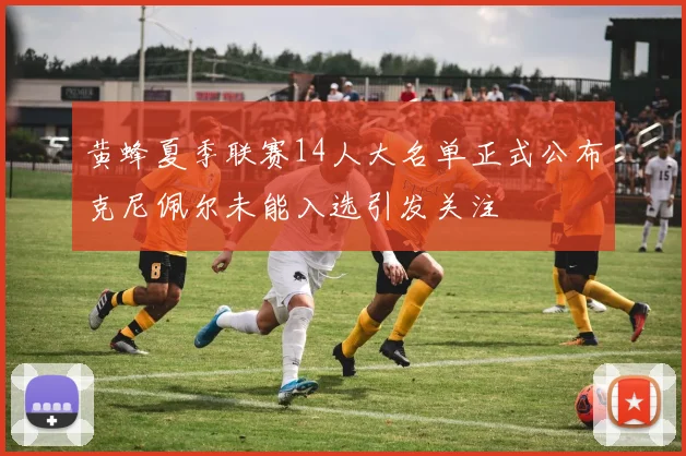 黄蜂夏季联赛14人大名单正式公布克尼佩尔未能入选引发关注
