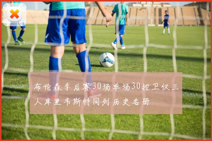 布伦森季后赛30场单场30控卫仅三人库里韦斯特同列历史名册
