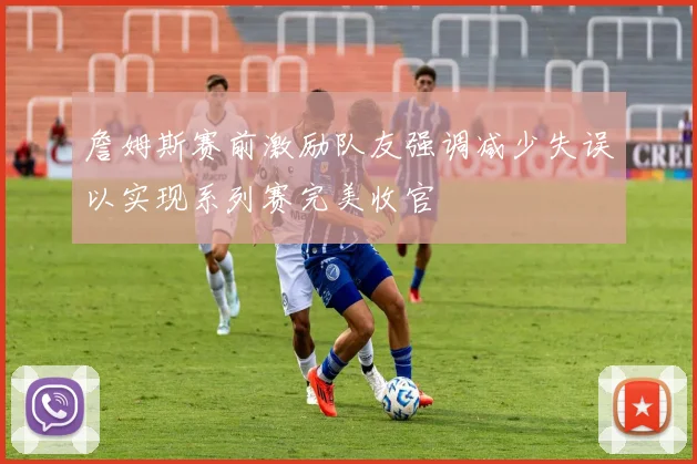 詹姆斯赛前激励队友强调减少失误以实现系列赛完美收官