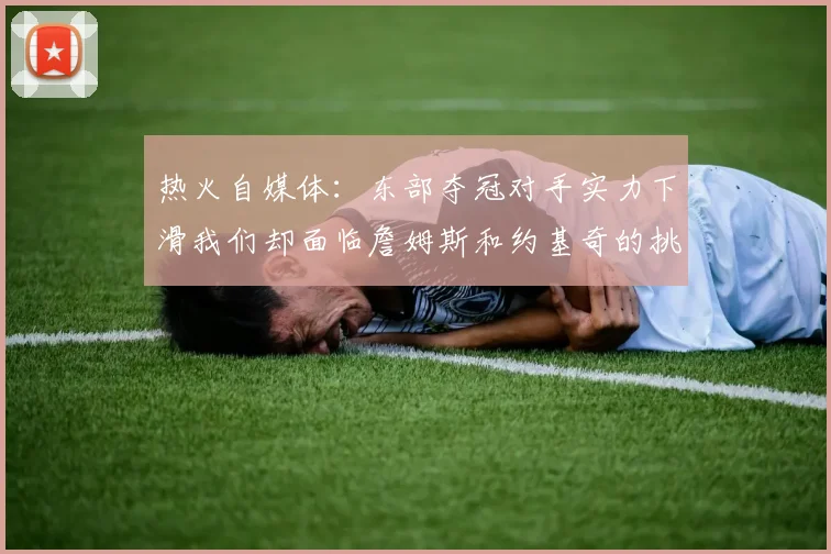 热火自媒体：东部夺冠对手实力下滑我们却面临詹姆斯和约基奇的挑战
