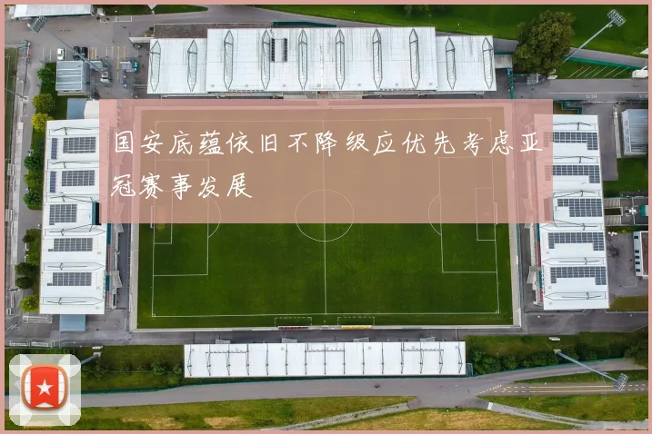 国安底蕴依旧不降级应优先考虑亚冠赛事发展
