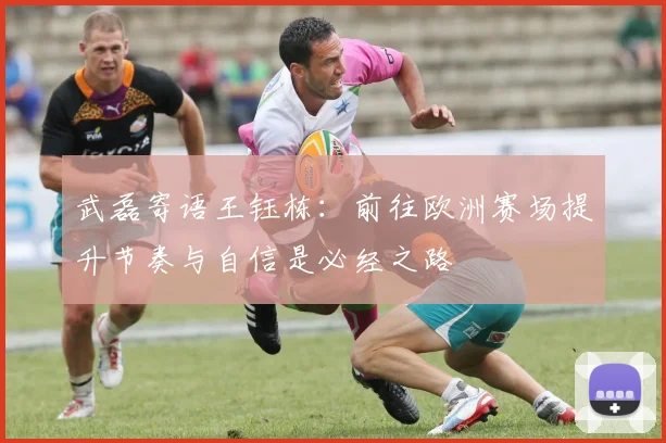 武磊寄语王钰栋：前往欧洲赛场提升节奏与自信是必经之路