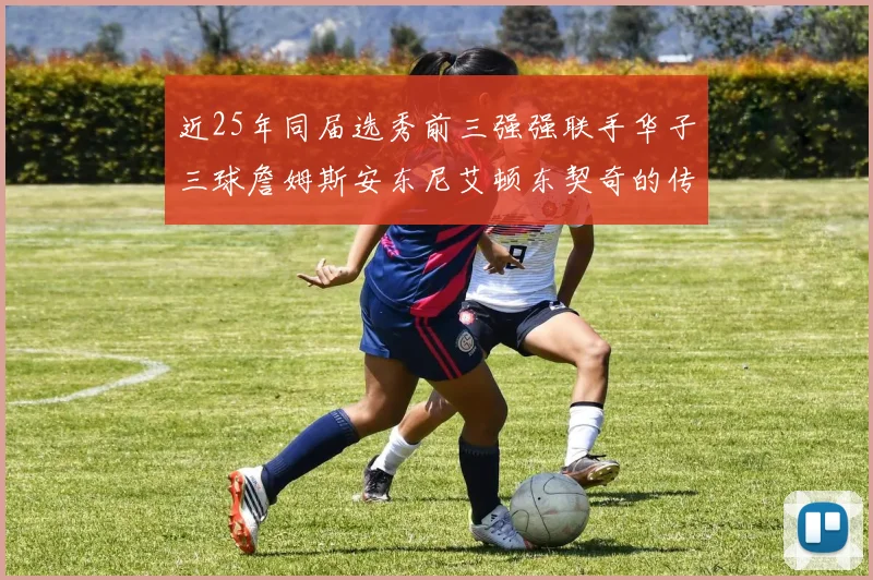 近25年同届选秀前三强强联手华子三球詹姆斯安东尼艾顿东契奇的传奇故事